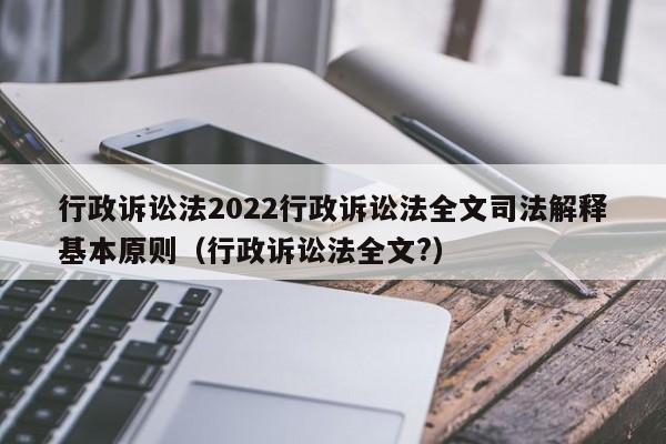 行政诉讼法2022行政诉讼法全文司法解释基本原则（行政诉讼法全文?）
