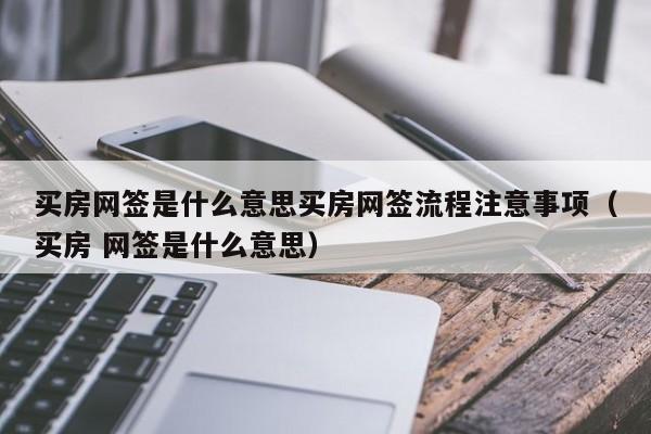 买房网签是什么意思买房网签流程注意事项（买房 网签是什么意思）