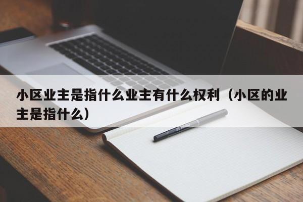 小区业主是指什么业主有什么权利（小区的业主是指什么）