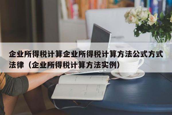 企业所得税计算企业所得税计算方法公式方式法律（企业所得税计算方法实例）