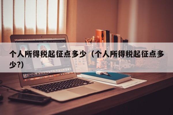 个人所得税起征点多少（个人所得税起征点多少?）