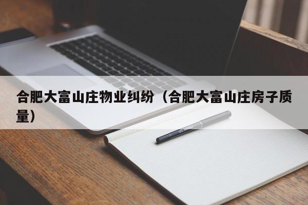 合肥大富山庄物业纠纷（合肥大富山庄房子质量）