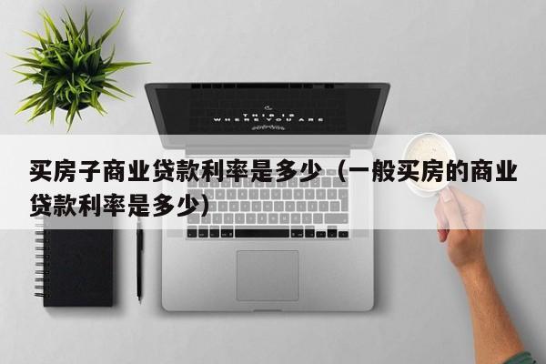买房子商业贷款利率是多少（一般买房的商业贷款利率是多少）