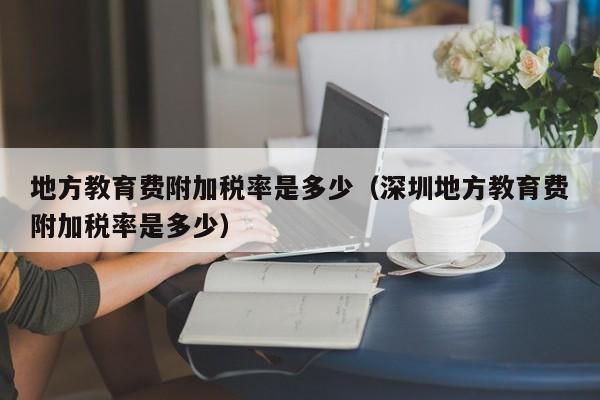地方教育费附加税率是多少（深圳地方教育费附加税率是多少）