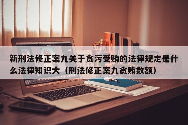 新刑法修正案九关于贪污受贿的法律规定是什么法律知识大（刑法修正案九贪贿数额）